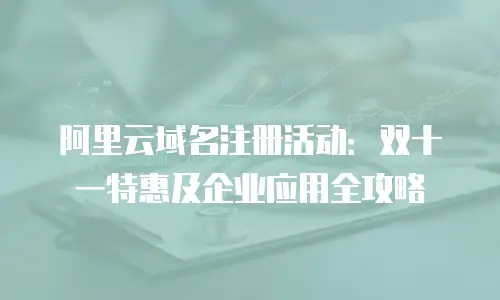 阿里云域名注册活动：双十一特惠及企业应用全攻略