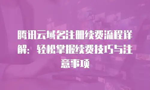 腾讯云域名注册续费流程详解：轻松掌握续费技巧与注意事项