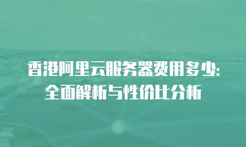 香港阿里云服务器费用多少：全面解析与性价比分析