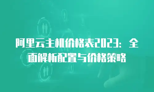 阿里云主机价格表2023：全面解析配置与价格策略