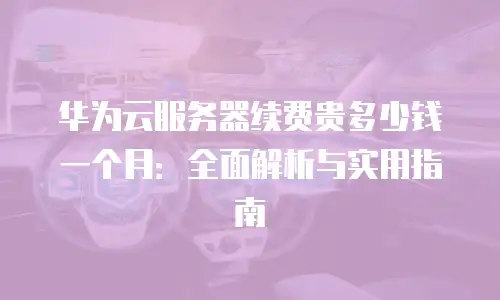 华为云服务器续费贵多少钱一个月：全面解析与实用指南