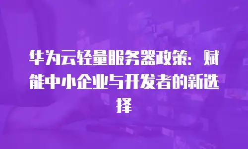 华为云轻量服务器政策：赋能中小企业与开发者的新选择