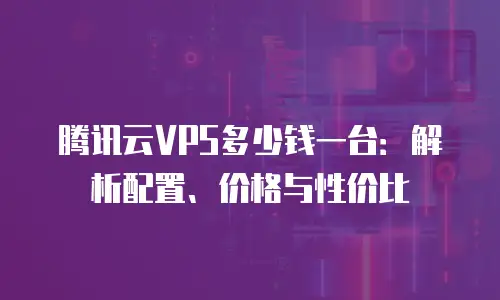 腾讯云VPS多少钱一台：解析配置、价格与性价比