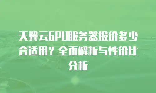 天翼云GPU服务器报价多少合适用？全面解析与性价比分析