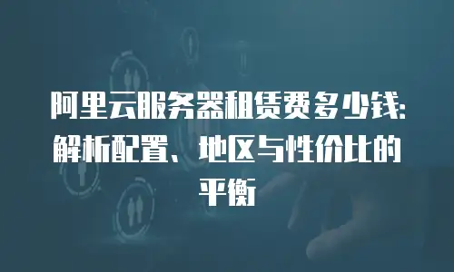 阿里云服务器租赁费多少钱：解析配置、地区与性价比的平衡