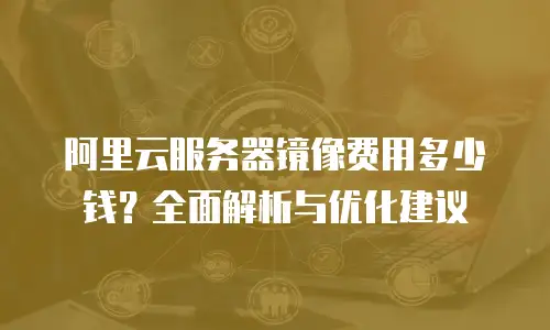 阿里云服务器镜像费用多少钱？全面解析与优化建议