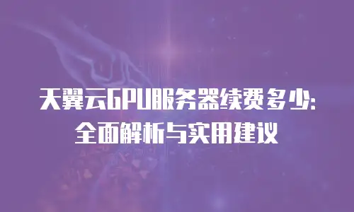 天翼云GPU服务器续费多少：全面解析与实用建议