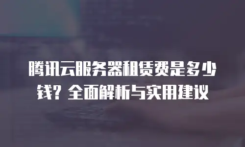 腾讯云服务器租赁费是多少钱？全面解析与实用建议