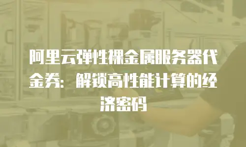 阿里云弹性裸金属服务器代金券：解锁高性能计算的经济密码