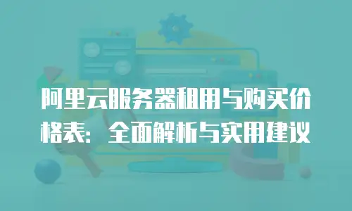 阿里云服务器租用与购买价格表：全面解析与实用建议