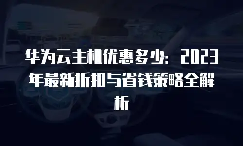 华为云主机优惠多少：2023年最新折扣与省钱策略全解析
