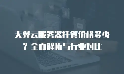 天翼云服务器托管价格多少？全面解析与行业对比
