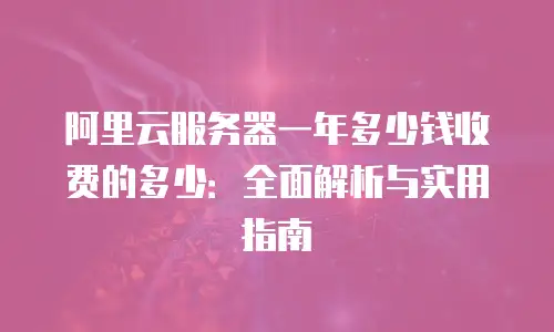 阿里云服务器一年多少钱收费的多少：全面解析与实用指南
