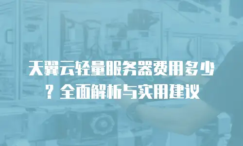 天翼云轻量服务器费用多少？全面解析与实用建议