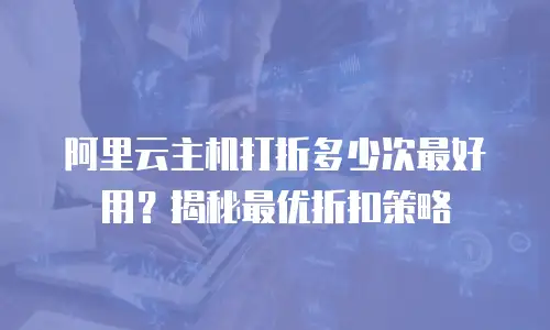 阿里云主机打折多少次最好用？揭秘最优折扣策略