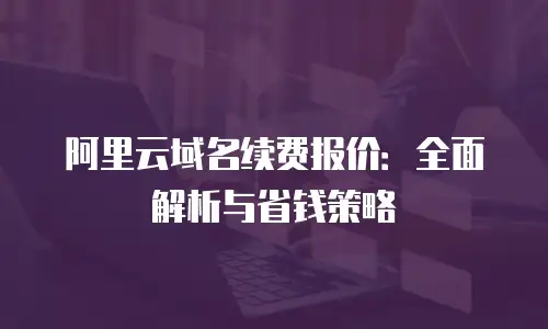 阿里云域名续费报价：全面解析与省钱策略