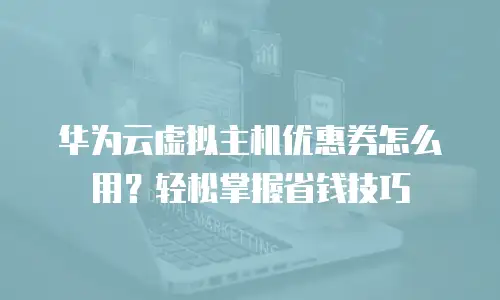 华为云虚拟主机优惠券怎么用？轻松掌握省钱技巧