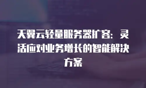 天翼云轻量服务器扩容：灵活应对业务增长的智能解决方案