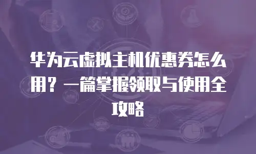 华为云虚拟主机优惠券怎么用？一篇掌握领取与使用全攻略