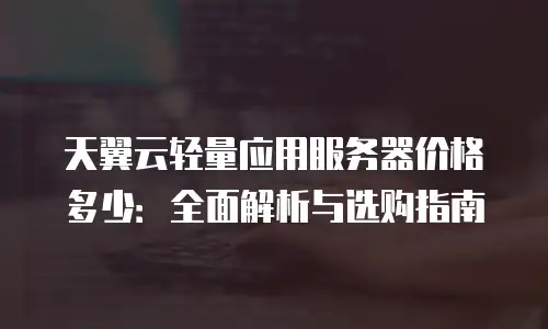 天翼云轻量应用服务器价格多少：全面解析与选购指南