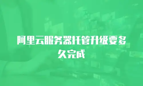 阿里云服务器托管升级要多久完成