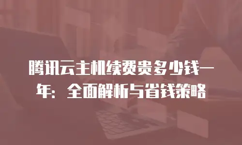 腾讯云主机续费贵多少钱一年：全面解析与省钱策略