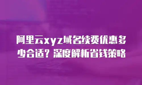 阿里云xyz域名续费优惠多少合适？深度解析省钱策略