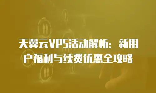天翼云VPS活动解析：新用户福利与续费优惠全攻略