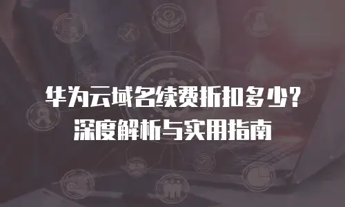 华为云域名续费折扣多少？深度解析与实用指南
