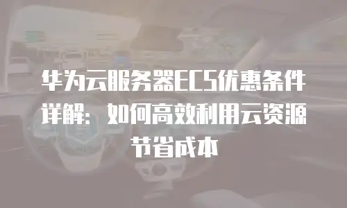 华为云服务器ECS优惠条件详解：如何高效利用云资源节省成本