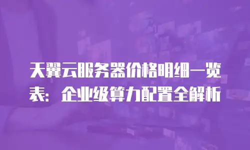 天翼云服务器价格明细一览表：企业级算力配置全解析