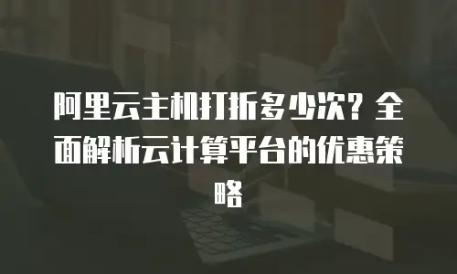 阿里云主机打折多少次？全面解析云计算平台的优惠策略