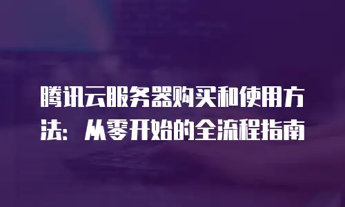 腾讯云服务器购买和使用方法：从零开始的全流程指南
