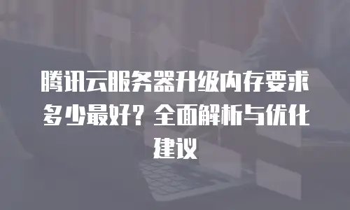 腾讯云服务器升级内存要求多少最好？全面解析与优化建议