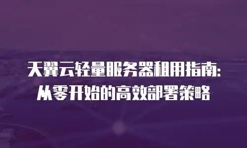 天翼云轻量服务器租用指南：从零开始的高效部署策略