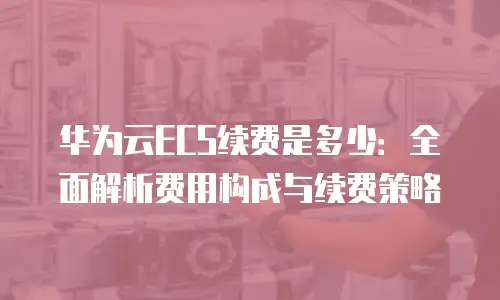 华为云ECS续费是多少：全面解析费用构成与续费策略
