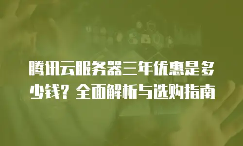 腾讯云服务器三年优惠是多少钱？全面解析与选购指南