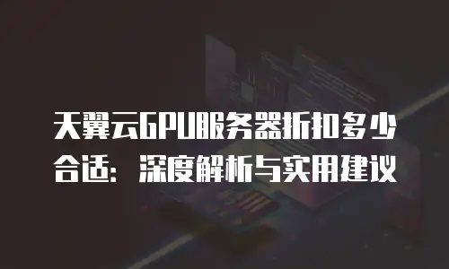 天翼云GPU服务器折扣多少合适：深度解析与实用建议