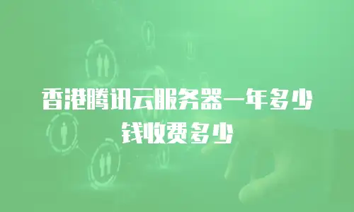香港腾讯云服务器一年多少钱收费多少