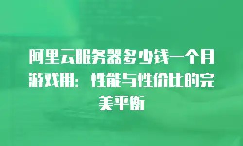 阿里云服务器多少钱一个月游戏用：性能与性价比的完美平衡