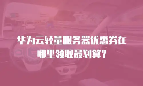 华为云轻量服务器优惠券在哪里领取最划算？