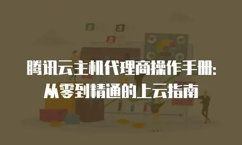 腾讯云主机代理商操作手册：从零到精通的上云指南