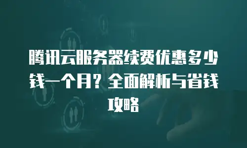 腾讯云服务器续费优惠多少钱一个月？全面解析与省钱攻略