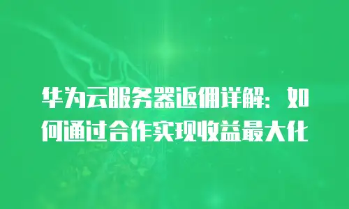 华为云服务器返佣详解：如何通过合作实现收益最大化