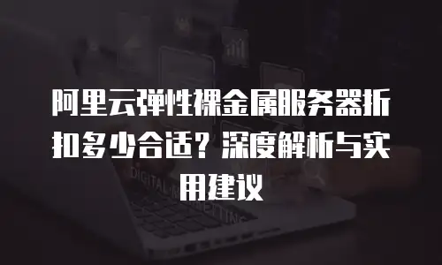 阿里云弹性裸金属服务器折扣多少合适？深度解析与实用建议