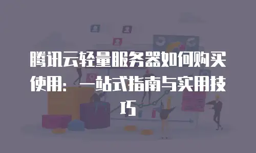 腾讯云轻量服务器如何购买使用：一站式指南与实用技巧