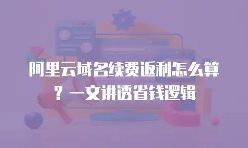 阿里云域名续费返利怎么算？一文讲透省钱逻辑