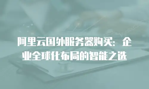阿里云国外服务器购买：企业全球化布局的智能之选