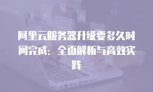 阿里云服务器升级要多久时间完成：全面解析与高效实践
