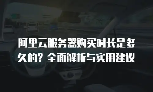 阿里云服务器购买时长是多久的？全面解析与实用建议